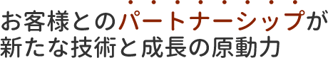 お客様とのパートナーシップが新たな技術と成長の原動力