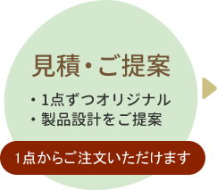 見積・ご提案 ・1点ずつオリジナル ・製品設計をご提案