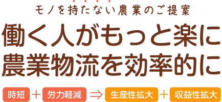 モノを持たない農業のご提案 働く人がもっと楽に 農業物流を効率的に